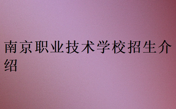 南京職業(yè)技術(shù)學(xué)校招生介紹