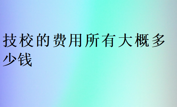技校的費用所有大概多少錢