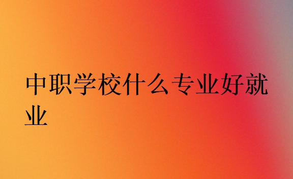 中職學校什么專業好就業
