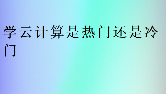 學云計算是熱門還是冷門