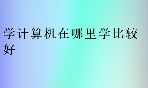 學(xué)計算機(jī)在哪里學(xué)比較好