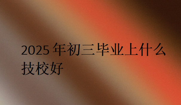 2025年初三畢業上什么技校好