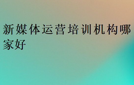 新媒體運營培訓機構哪家好
