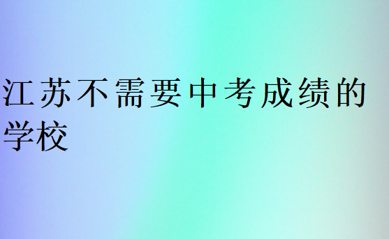 江蘇不需要中考成績(jī)的學(xué)校